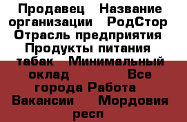Продавец › Название организации ­ РодСтор › Отрасль предприятия ­ Продукты питания, табак › Минимальный оклад ­ 23 000 - Все города Работа » Вакансии   . Мордовия респ.